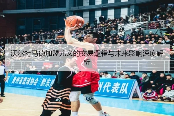 沃尔特马德加盟尤文的交易逻辑与未来影响深度解析